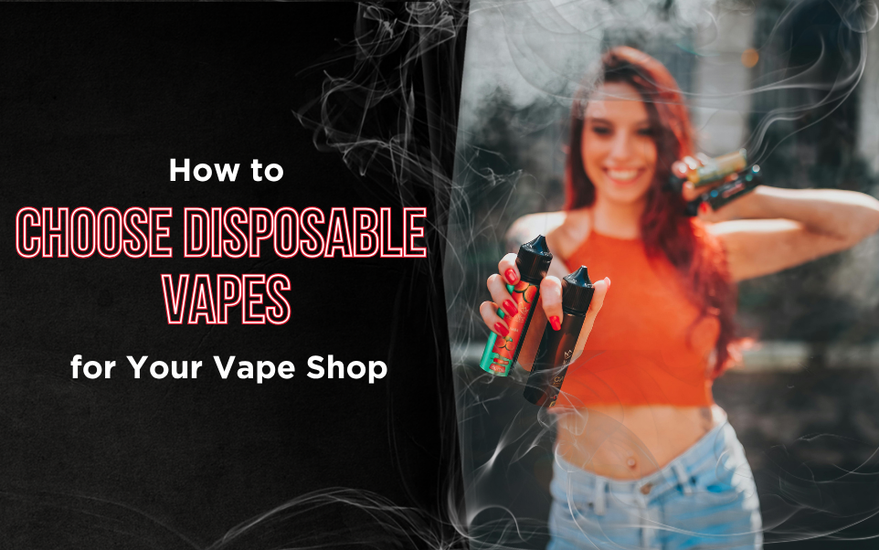 How to Choose Disposable Vapes for Your Vape Shop
